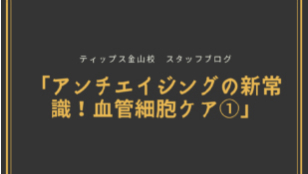 ティップス金山校 スタッフブログ<br>「アンチアイジングの新常識！血管細胞ケア①」